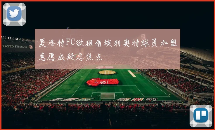 夏洛特FC欲租借埃利奥特球员加盟意愿成疑虑焦点
