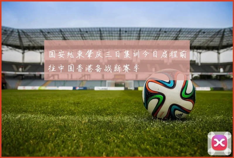 国安结束肇庆三日集训今日启程前往中国香港备战新赛季