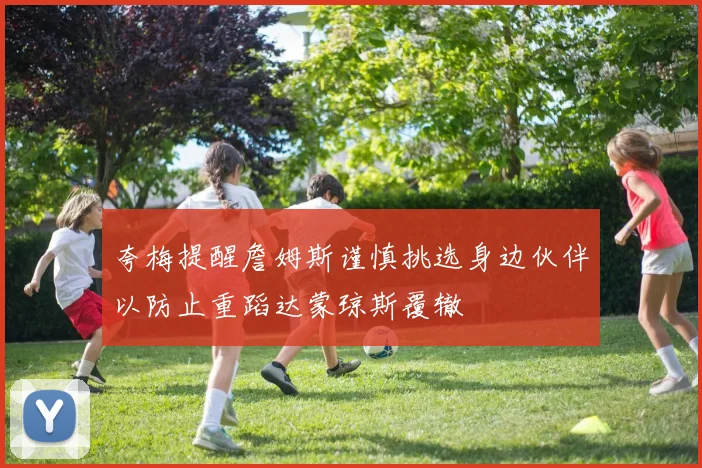 夸梅提醒詹姆斯谨慎挑选身边伙伴以防止重蹈达蒙琼斯覆辙