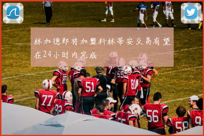 林加德即将加盟科林蒂安交易有望在24小时内完成