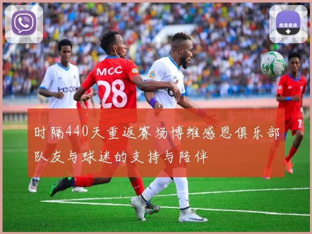 时隔440天重返赛场博维感恩俱乐部队友与球迷的支持与陪伴