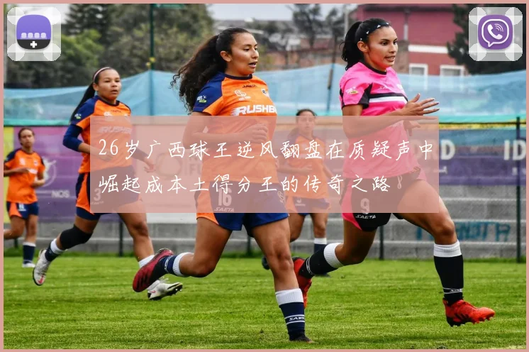 26岁广西球王逆风翻盘在质疑声中崛起成本土得分王的传奇之路