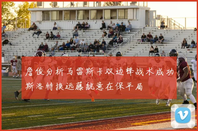 詹俊分析马雷斯卡双边锋战术成功斯洛特换远藤航意在保平局