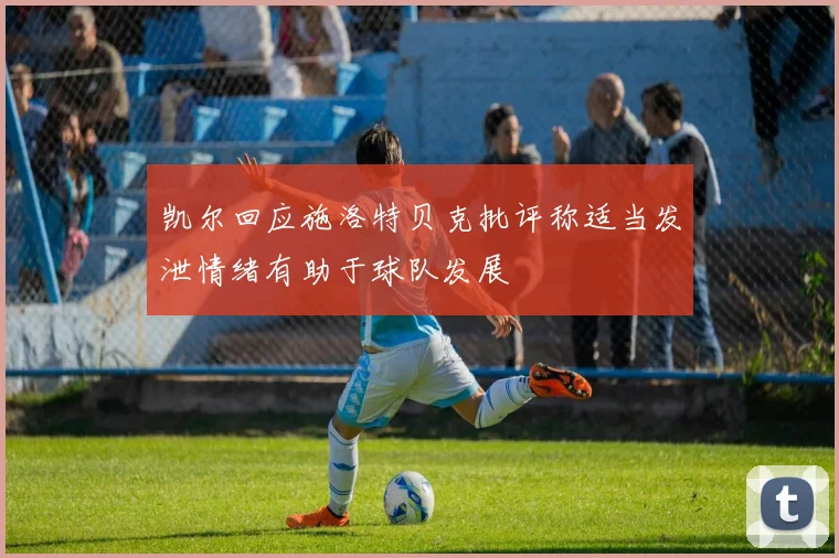 凯尔回应施洛特贝克批评称适当发泄情绪有助于球队发展