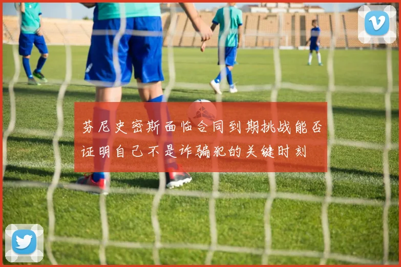 芬尼史密斯面临合同到期挑战能否证明自己不是诈骗犯的关键时刻
