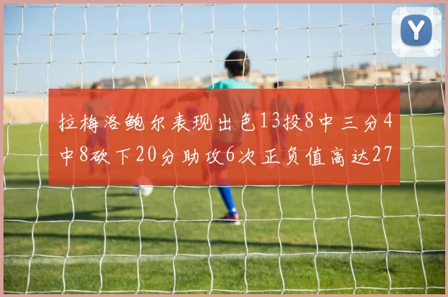 拉梅洛鲍尔表现出色13投8中三分4中8砍下20分助攻6次正负值高达27