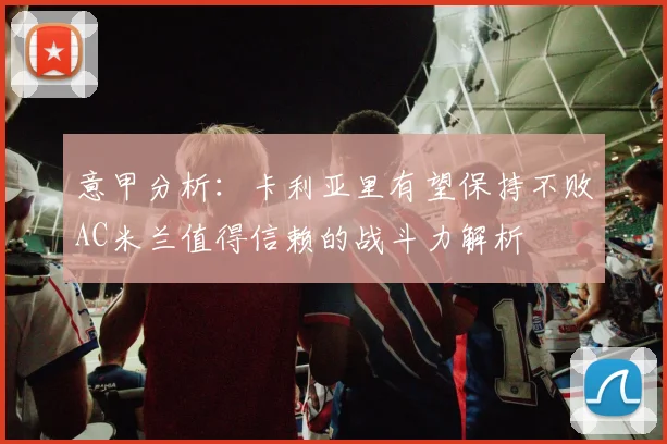 意甲分析：卡利亚里有望保持不败AC米兰值得信赖的战斗力解析