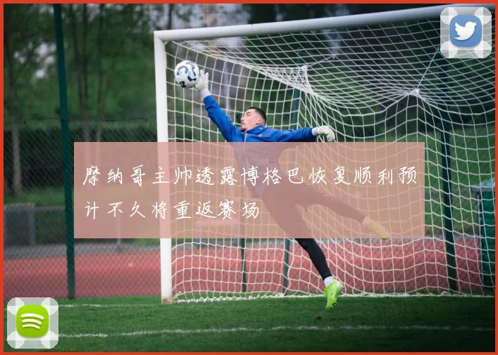 摩纳哥主帅透露博格巴恢复顺利预计不久将重返赛场