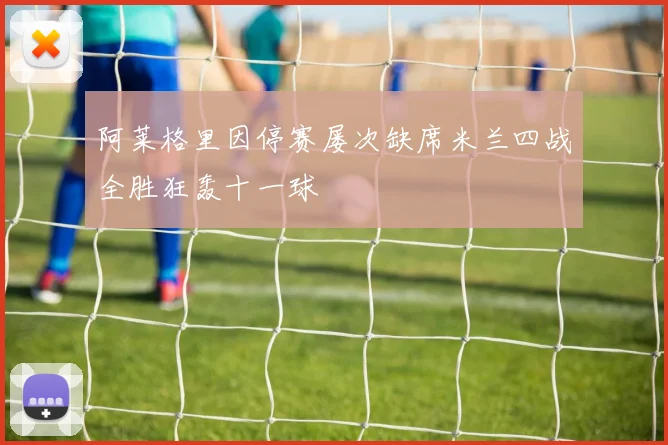阿莱格里因停赛屡次缺席米兰四战全胜狂轰十一球