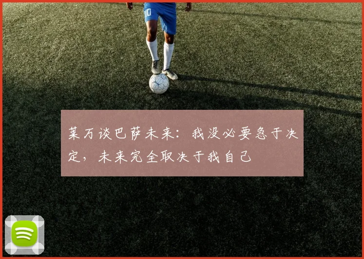 莱万谈巴萨未来：我没必要急于决定，未来完全取决于我自己