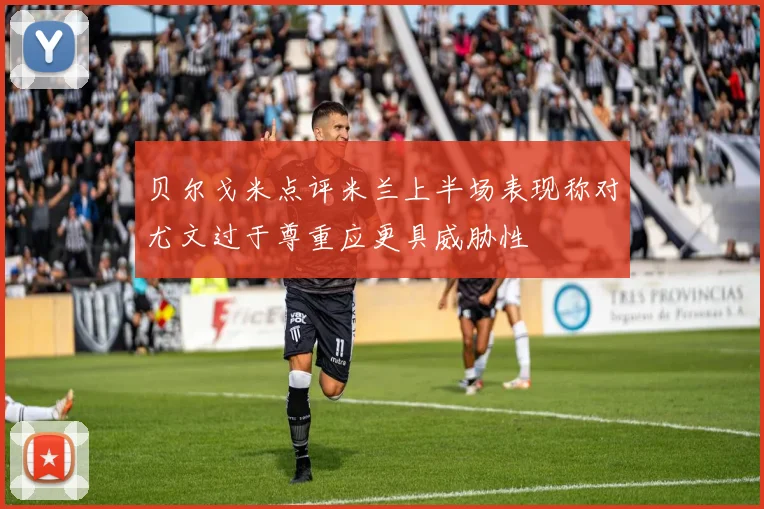 贝尔戈米点评米兰上半场表现称对尤文过于尊重应更具威胁性