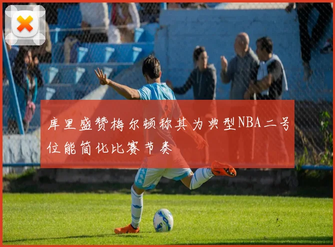库里盛赞梅尔顿称其为典型NBA二号位能简化比赛节奏
