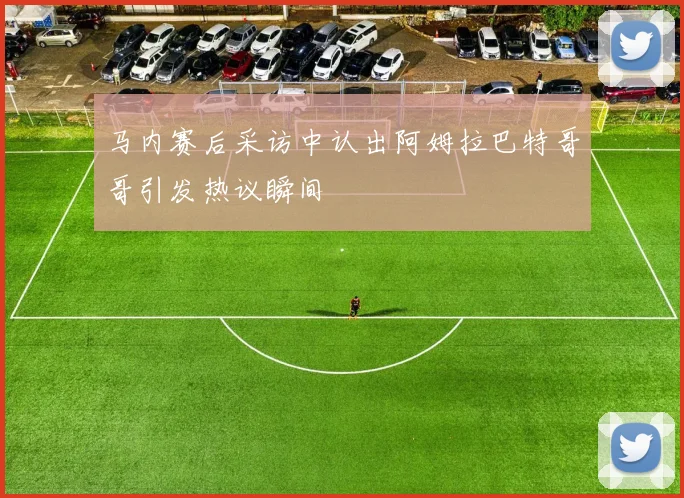 马内赛后采访中认出阿姆拉巴特哥哥引发热议瞬间